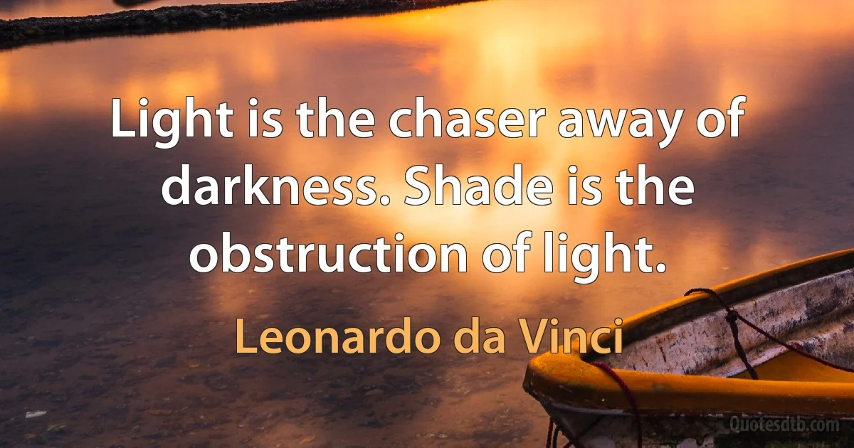 Light is the chaser away of darkness. Shade is the obstruction of light. (Leonardo da Vinci)