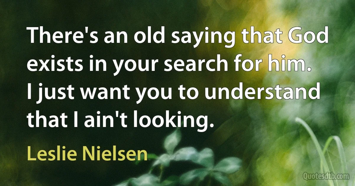 There's an old saying that God exists in your search for him. I just want you to understand that I ain't looking. (Leslie Nielsen)