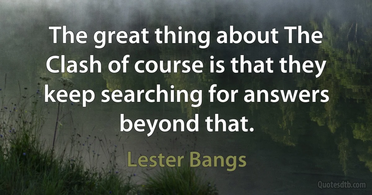 The great thing about The Clash of course is that they keep searching for answers beyond that. (Lester Bangs)