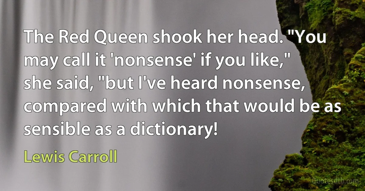 The Red Queen shook her head. "You may call it 'nonsense' if you like," she said, "but I've heard nonsense, compared with which that would be as sensible as a dictionary! (Lewis Carroll)