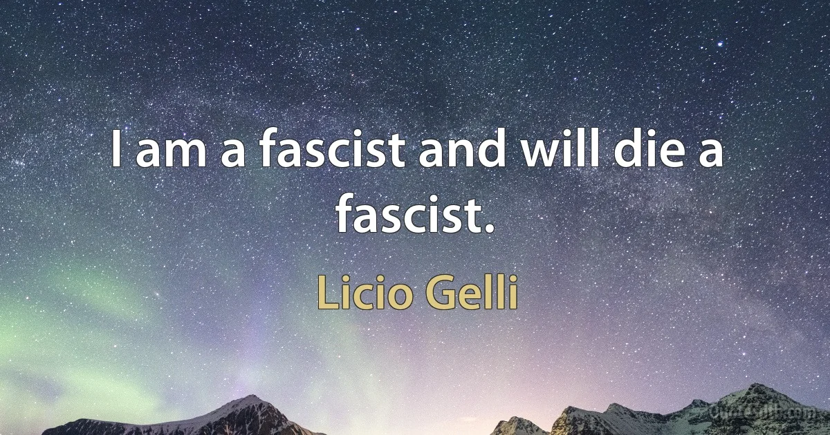 I am a fascist and will die a fascist. (Licio Gelli)