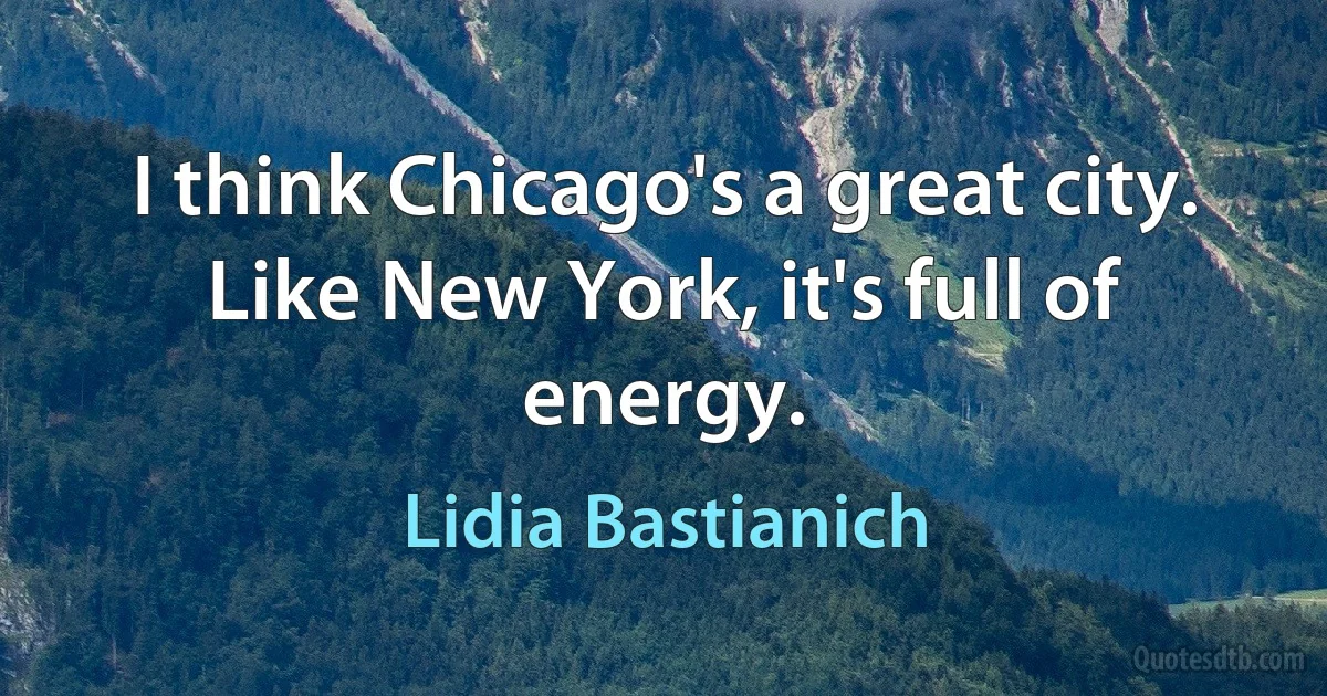 I think Chicago's a great city. Like New York, it's full of energy. (Lidia Bastianich)