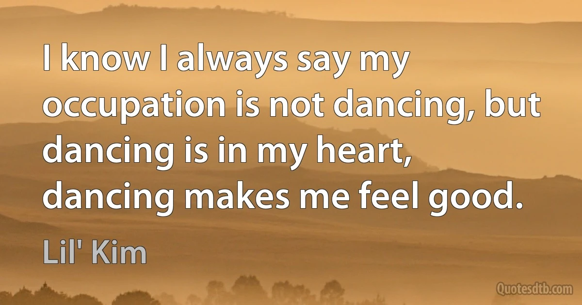 I know I always say my occupation is not dancing, but dancing is in my heart, dancing makes me feel good. (Lil' Kim)