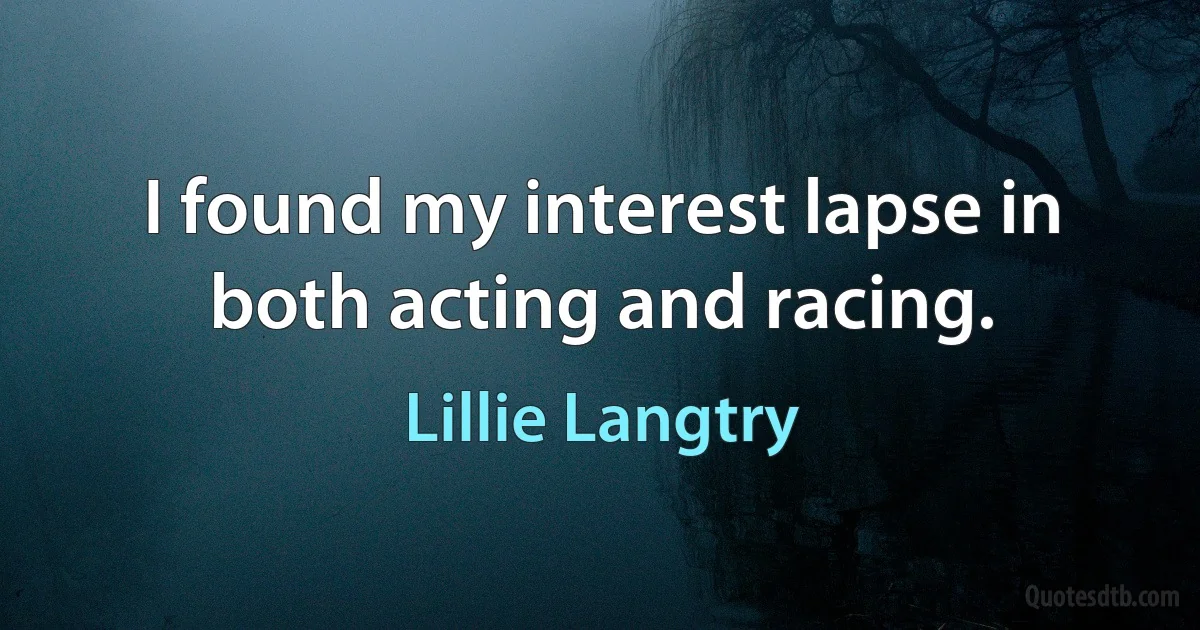 I found my interest lapse in both acting and racing. (Lillie Langtry)