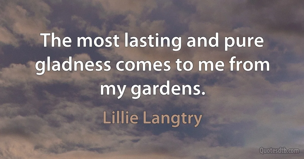 The most lasting and pure gladness comes to me from my gardens. (Lillie Langtry)