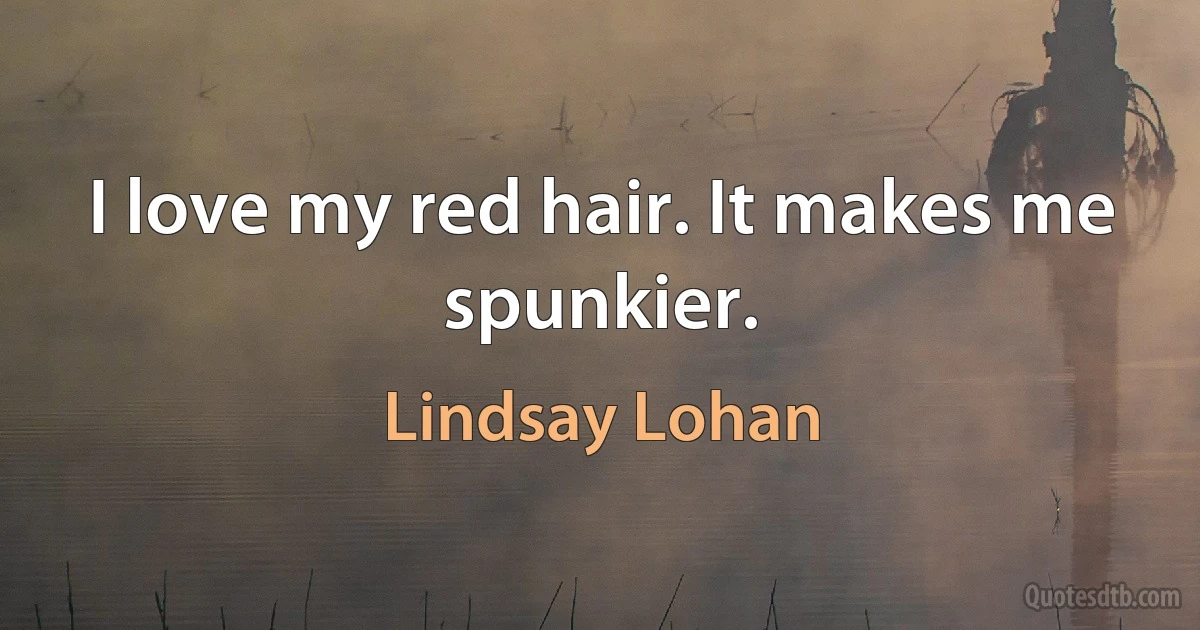 I love my red hair. It makes me spunkier. (Lindsay Lohan)