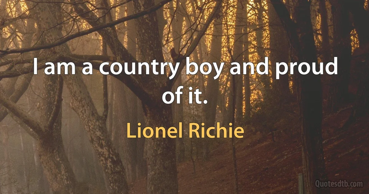 I am a country boy and proud of it. (Lionel Richie)