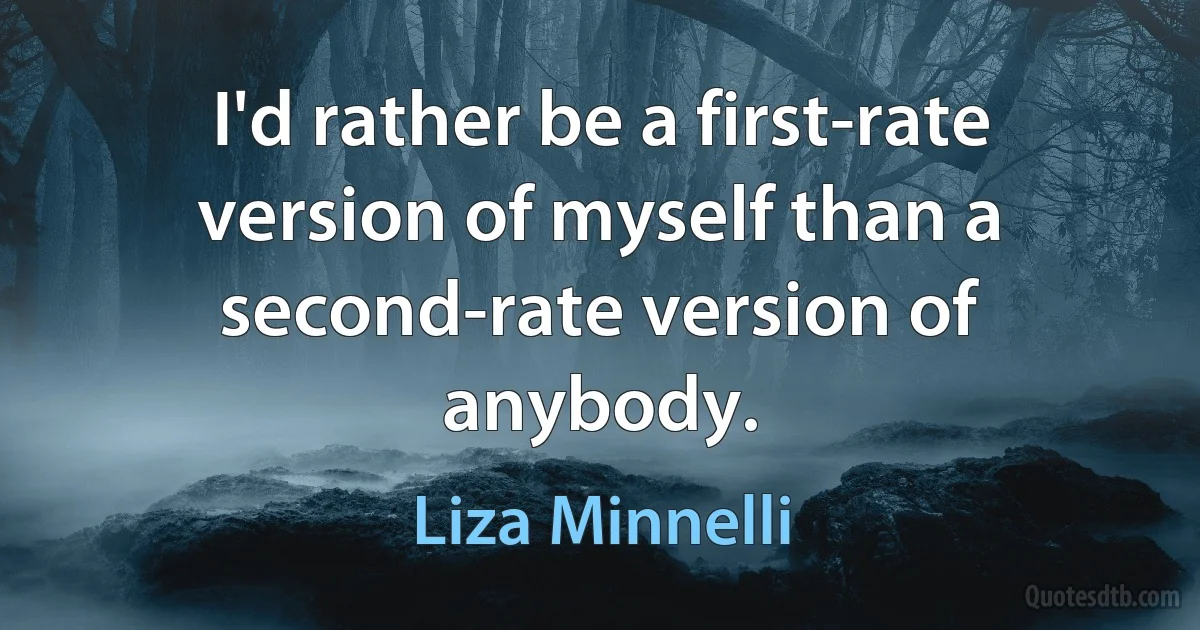 I'd rather be a first-rate version of myself than a second-rate version of anybody. (Liza Minnelli)