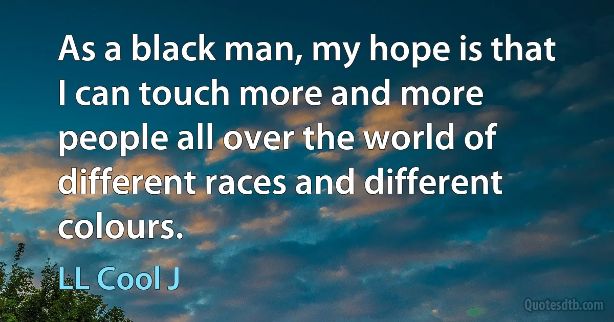 As a black man, my hope is that I can touch more and more people all over the world of different races and different colours. (LL Cool J)