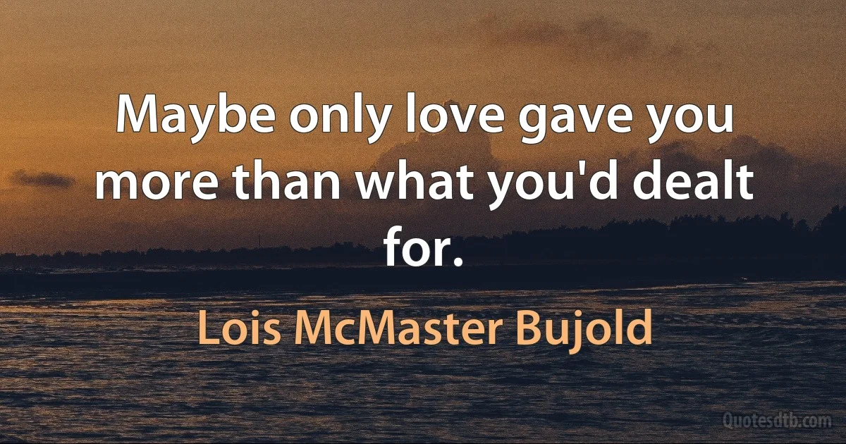 Maybe only love gave you more than what you'd dealt for. (Lois McMaster Bujold)