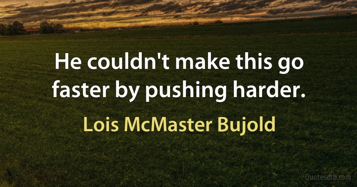 He couldn't make this go faster by pushing harder. (Lois McMaster Bujold)