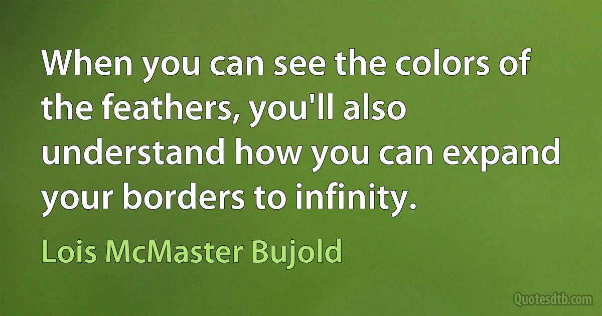 When you can see the colors of the feathers, you'll also understand how you can expand your borders to infinity. (Lois McMaster Bujold)