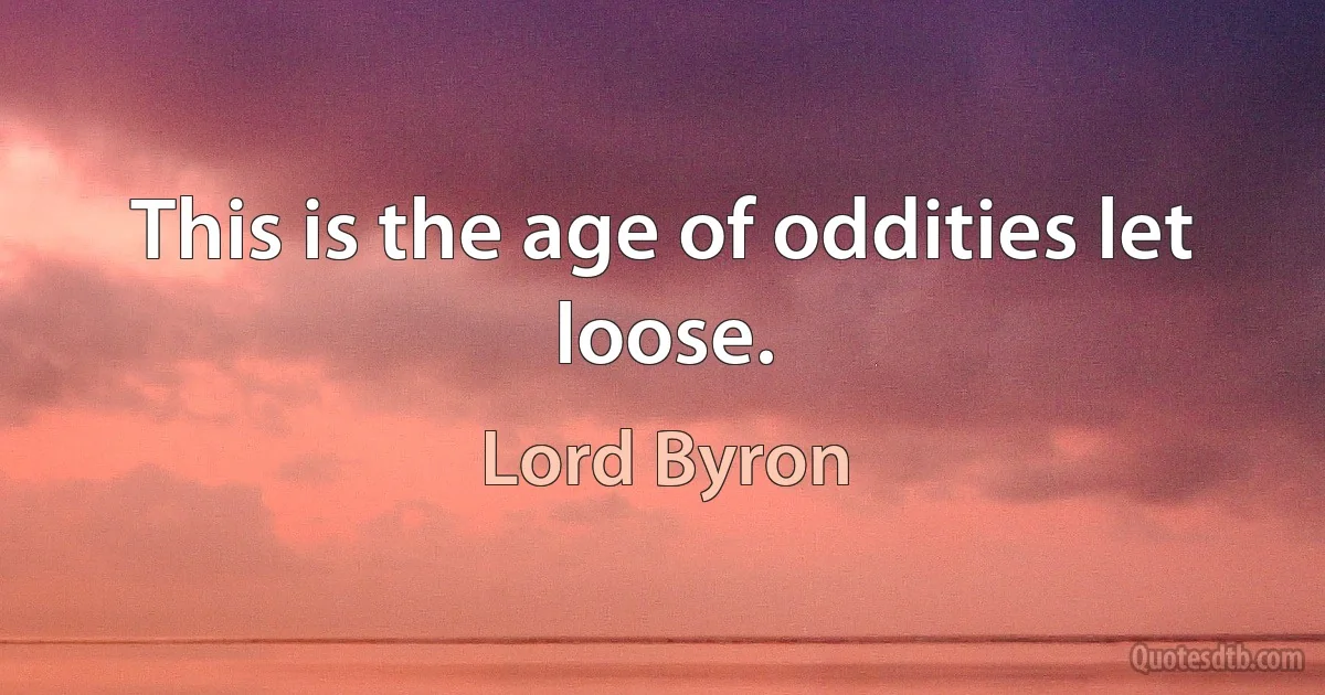 This is the age of oddities let loose. (Lord Byron)