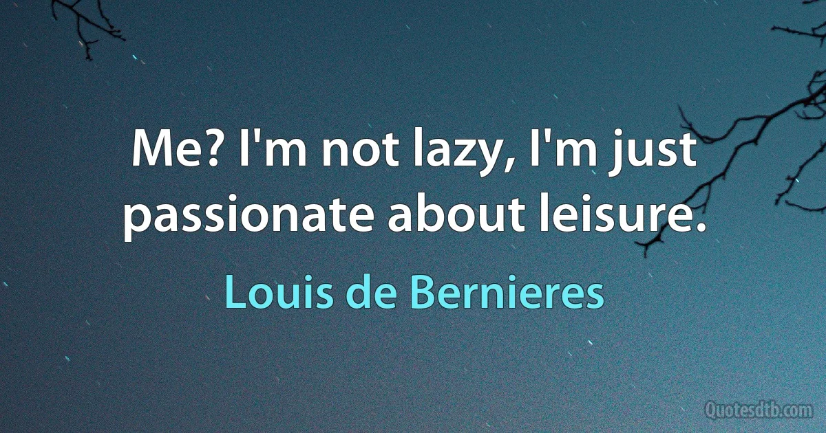 Me? I'm not lazy, I'm just passionate about leisure. (Louis de Bernieres)