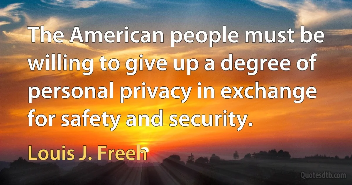 The American people must be willing to give up a degree of personal privacy in exchange for safety and security. (Louis J. Freeh)