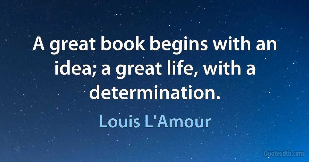 A great book begins with an idea; a great life, with a determination. (Louis L'Amour)