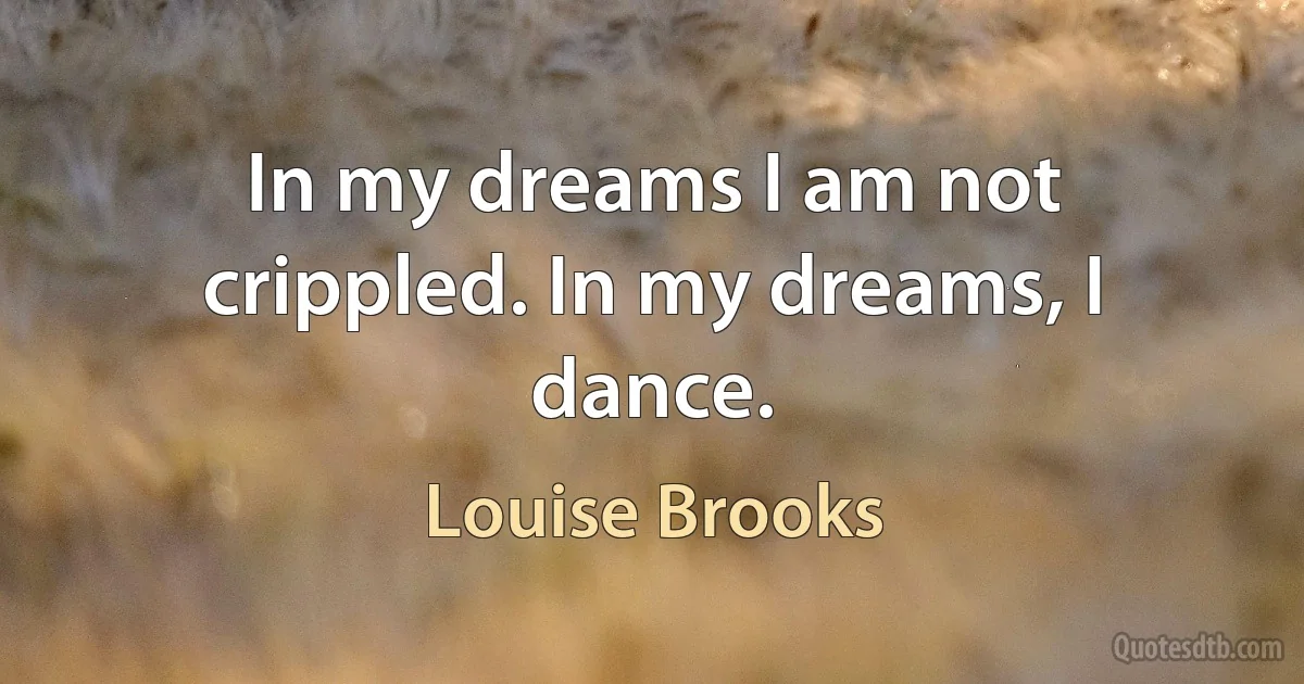 In my dreams I am not crippled. In my dreams, I dance. (Louise Brooks)