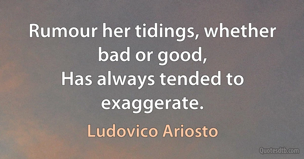 Rumour her tidings, whether bad or good,
Has always tended to exaggerate. (Ludovico Ariosto)