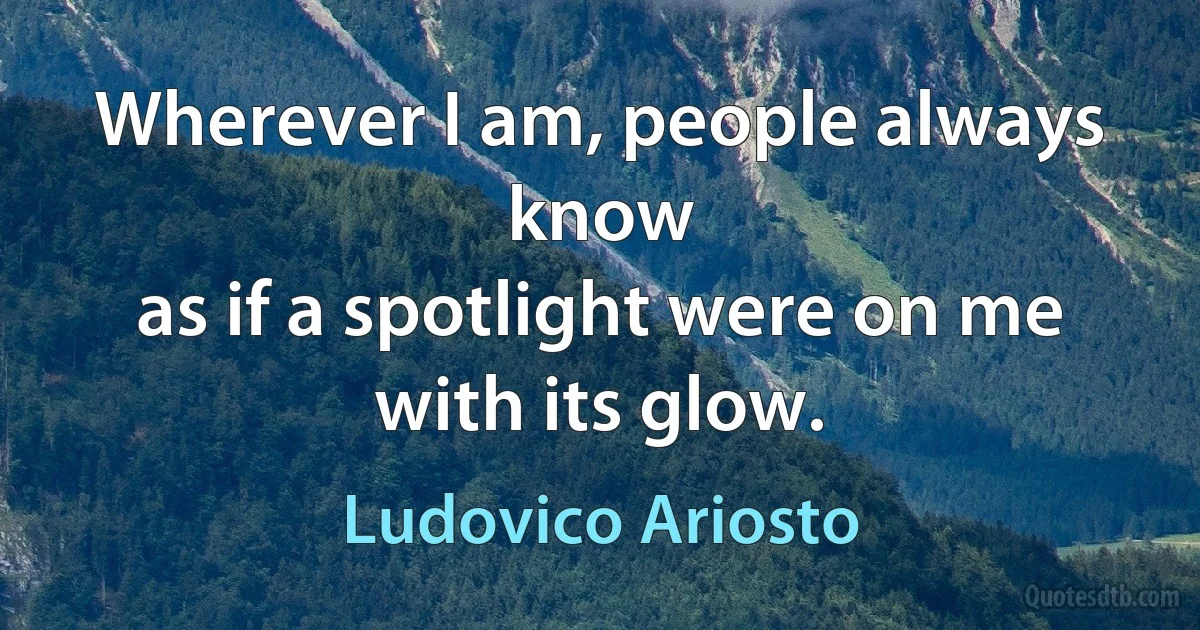 Wherever I am, people always know
as if a spotlight were on me with its glow. (Ludovico Ariosto)