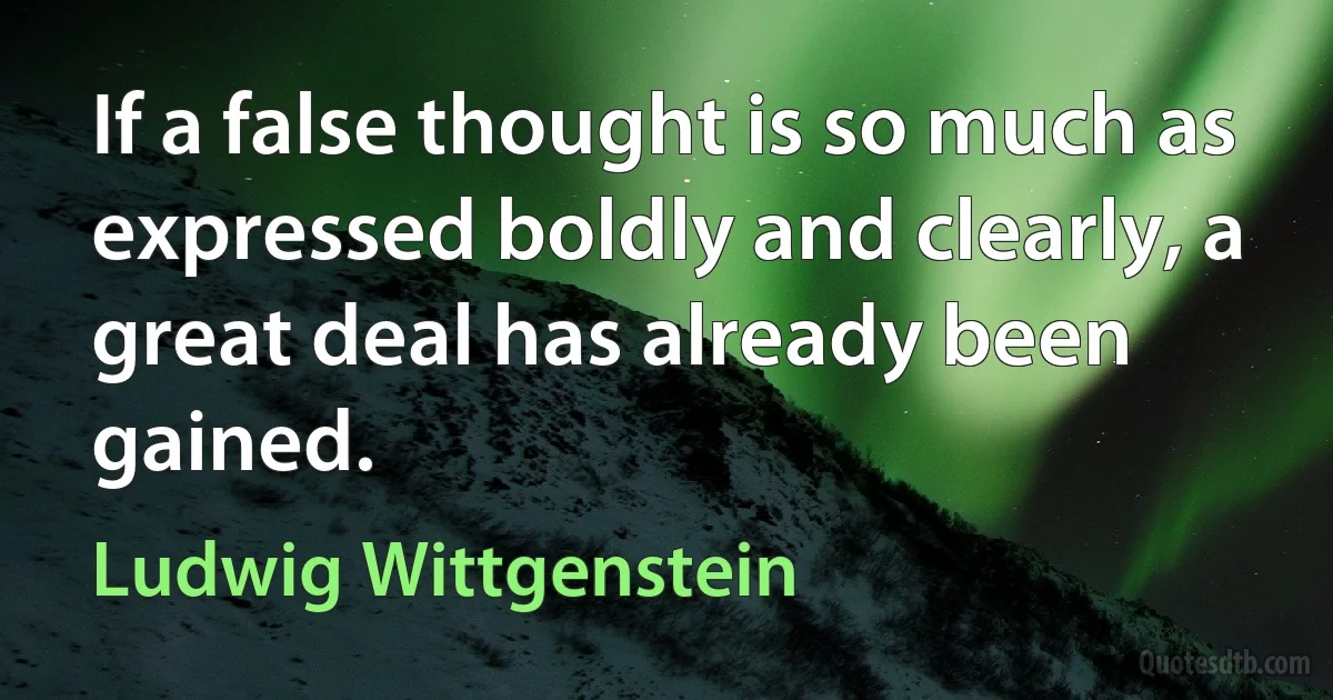 If a false thought is so much as expressed boldly and clearly, a great deal has already been gained. (Ludwig Wittgenstein)