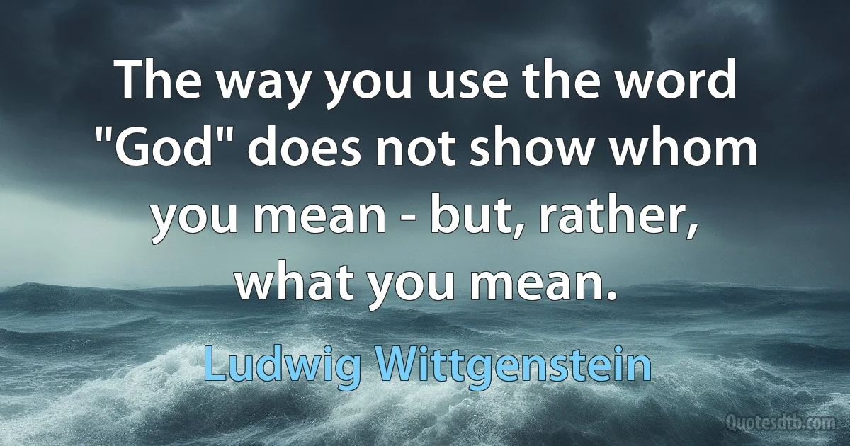 The way you use the word "God" does not show whom you mean - but, rather, what you mean. (Ludwig Wittgenstein)