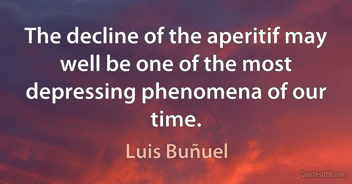 The decline of the aperitif may well be one of the most depressing phenomena of our time. (Luis Buñuel)