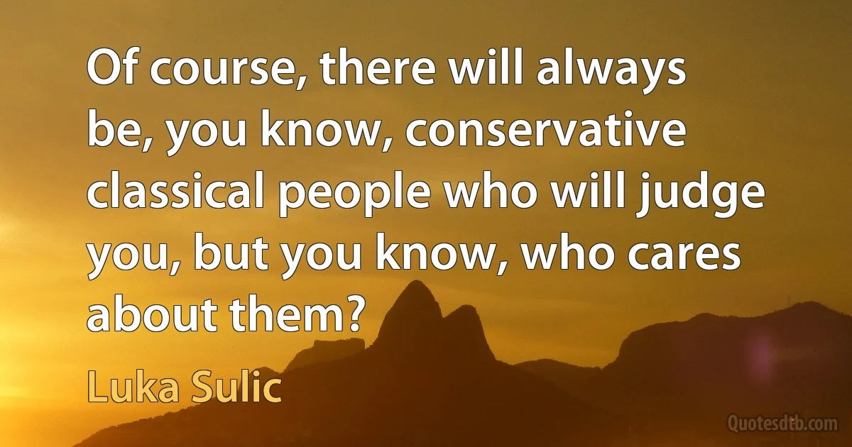 Of course, there will always be, you know, conservative classical people who will judge you, but you know, who cares about them? (Luka Sulic)