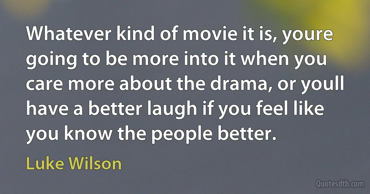 Whatever kind of movie it is, youre going to be more into it when you care more about the drama, or youll have a better laugh if you feel like you know the people better. (Luke Wilson)