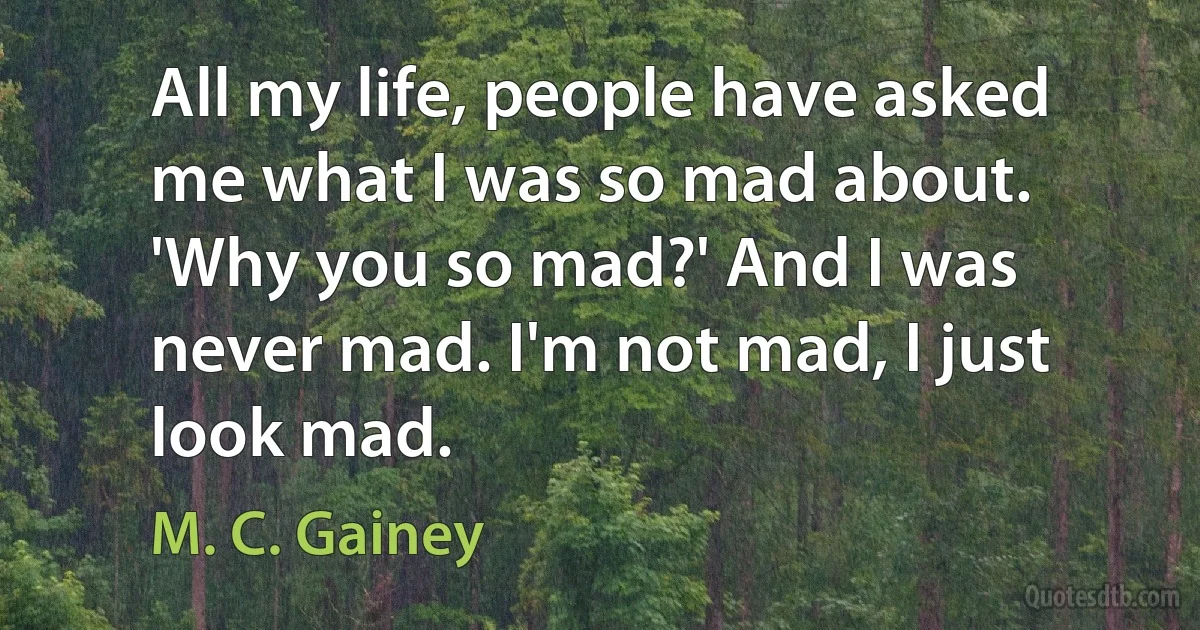 All my life, people have asked me what I was so mad about. 'Why you so mad?' And I was never mad. I'm not mad, I just look mad. (M. C. Gainey)