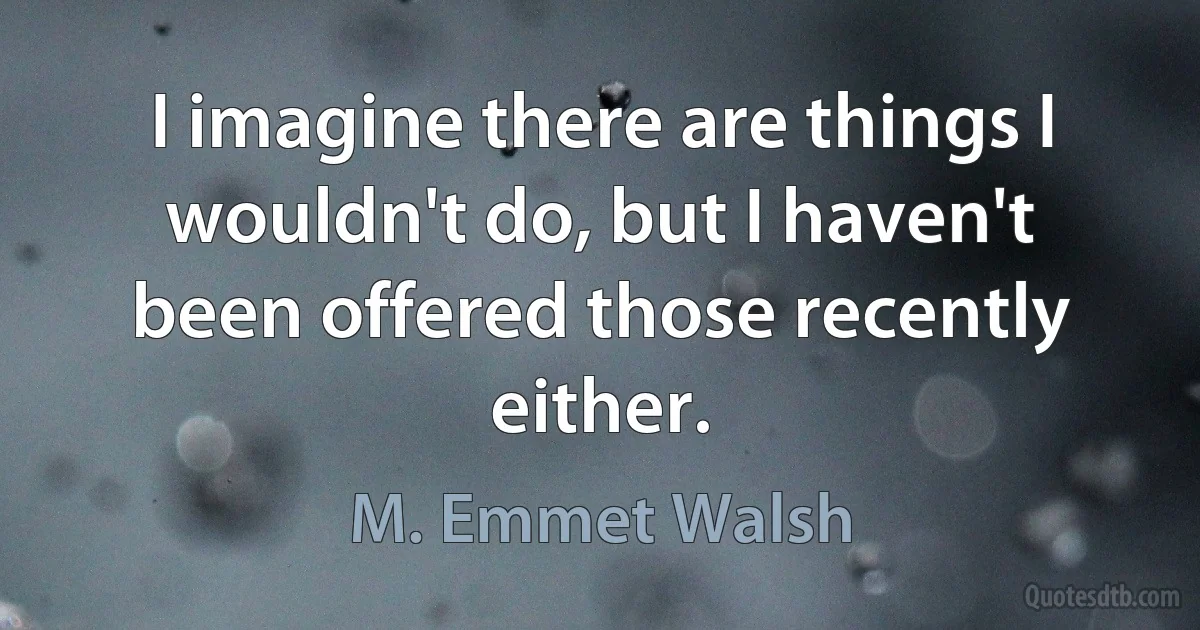 I imagine there are things I wouldn't do, but I haven't been offered those recently either. (M. Emmet Walsh)