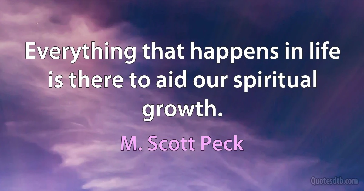 Everything that happens in life is there to aid our spiritual growth. (M. Scott Peck)