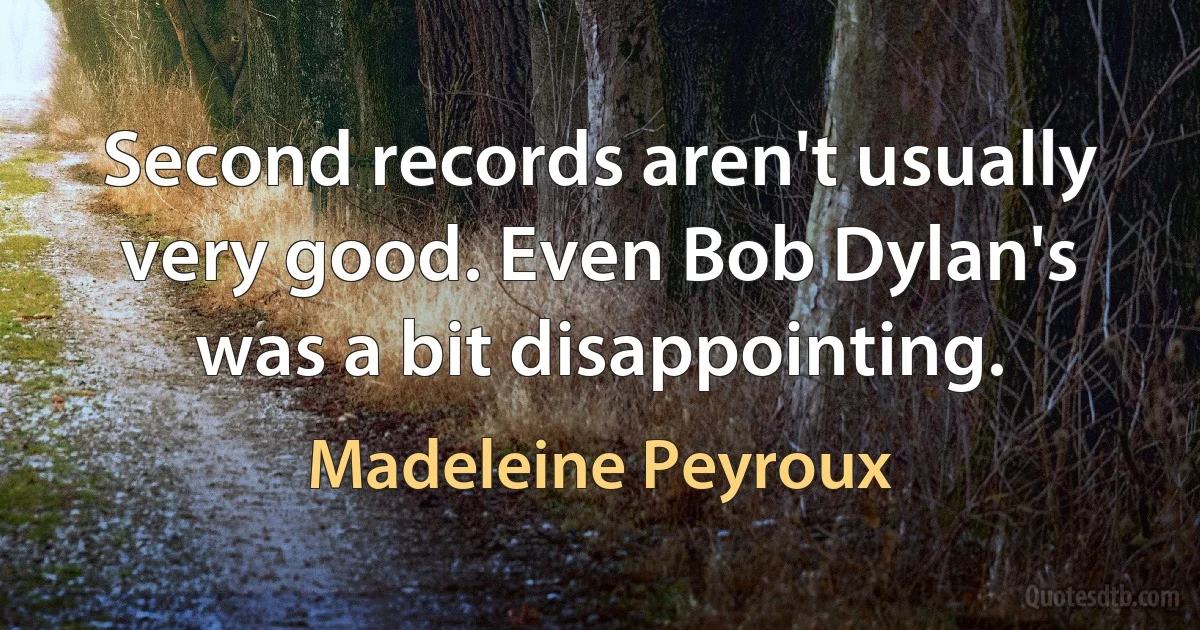 Second records aren't usually very good. Even Bob Dylan's was a bit disappointing. (Madeleine Peyroux)