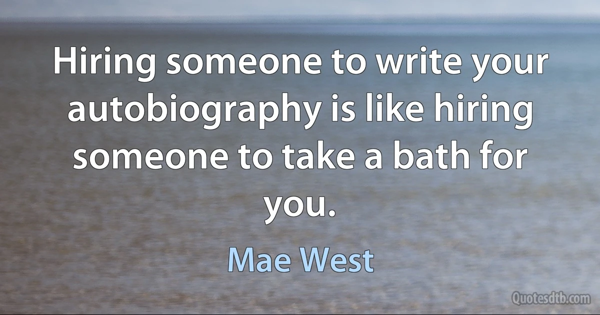 Hiring someone to write your autobiography is like hiring someone to take a bath for you. (Mae West)