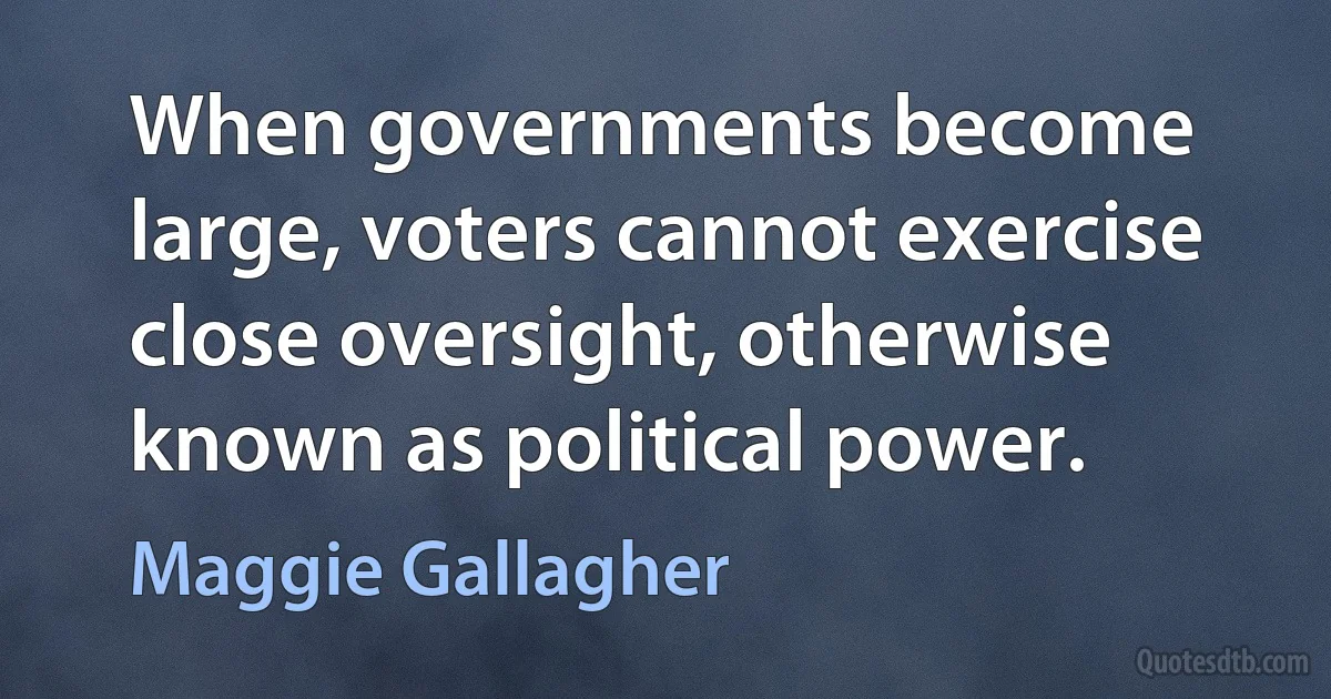 When governments become large, voters cannot exercise close oversight, otherwise known as political power. (Maggie Gallagher)