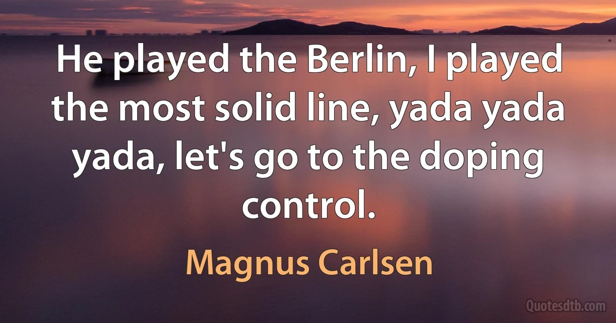 He played the Berlin, I played the most solid line, yada yada yada, let's go to the doping control. (Magnus Carlsen)