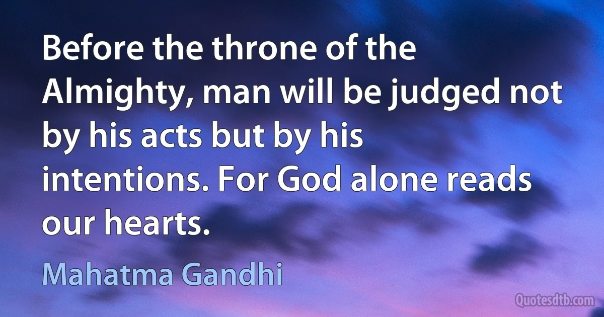 Before the throne of the Almighty, man will be judged not by his acts but by his intentions. For God alone reads our hearts. (Mahatma Gandhi)