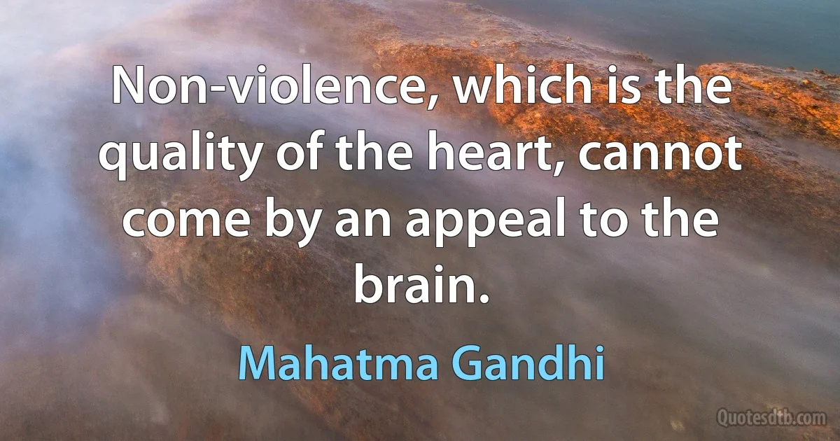 Non-violence, which is the quality of the heart, cannot come by an appeal to the brain. (Mahatma Gandhi)