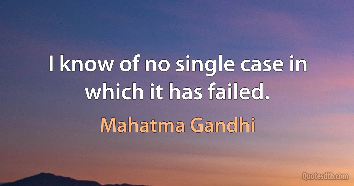 I know of no single case in which it has failed. (Mahatma Gandhi)