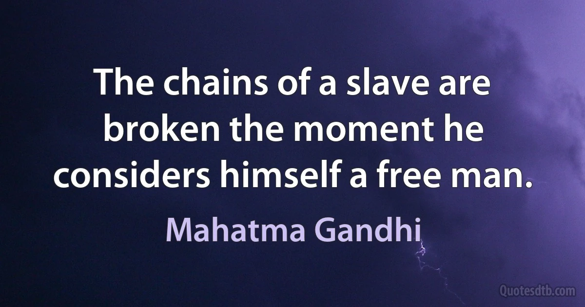 The chains of a slave are broken the moment he considers himself a free man. (Mahatma Gandhi)