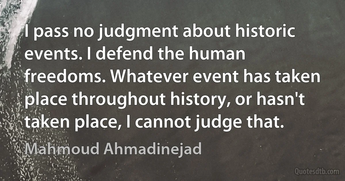 I pass no judgment about historic events. I defend the human freedoms. Whatever event has taken place throughout history, or hasn't taken place, I cannot judge that. (Mahmoud Ahmadinejad)