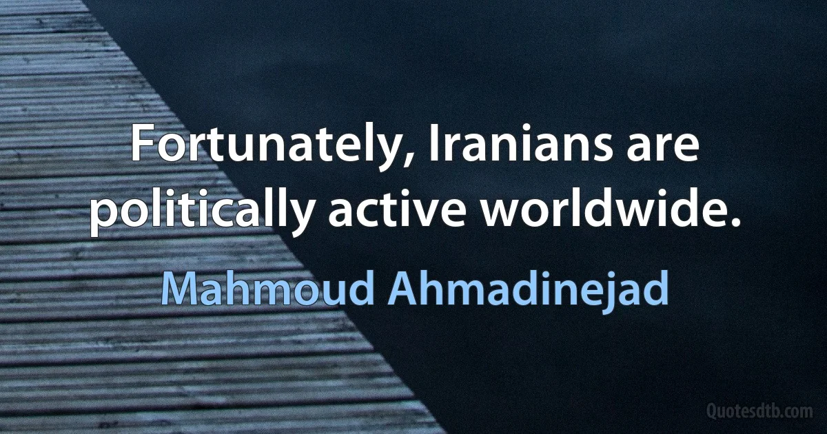 Fortunately, Iranians are politically active worldwide. (Mahmoud Ahmadinejad)