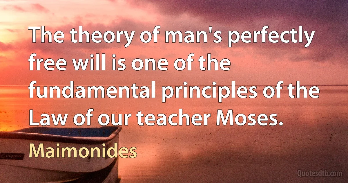 The theory of man's perfectly free will is one of the fundamental principles of the Law of our teacher Moses. (Maimonides)