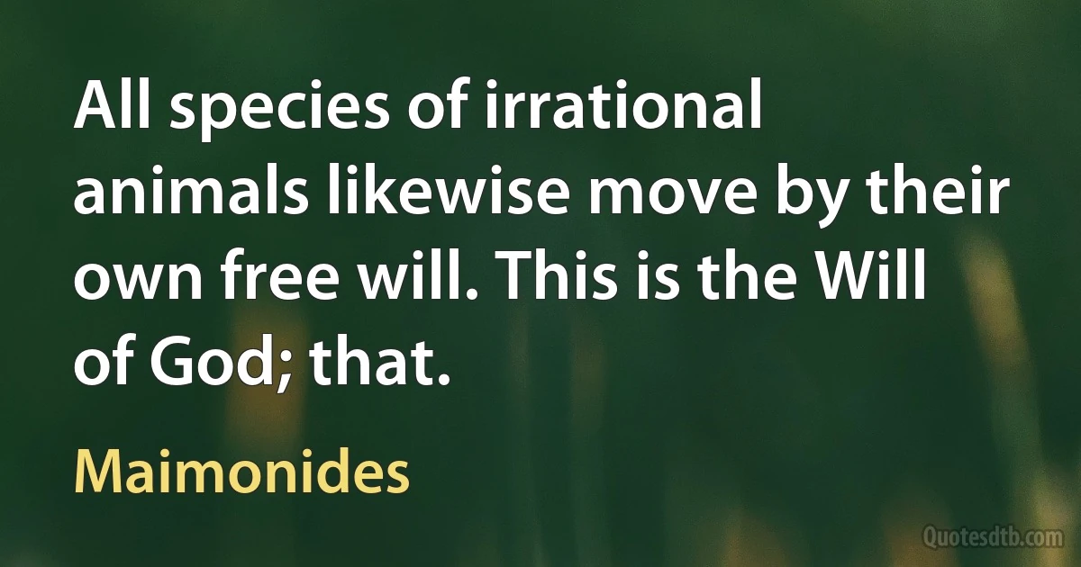 All species of irrational animals likewise move by their own free will. This is the Will of God; that. (Maimonides)