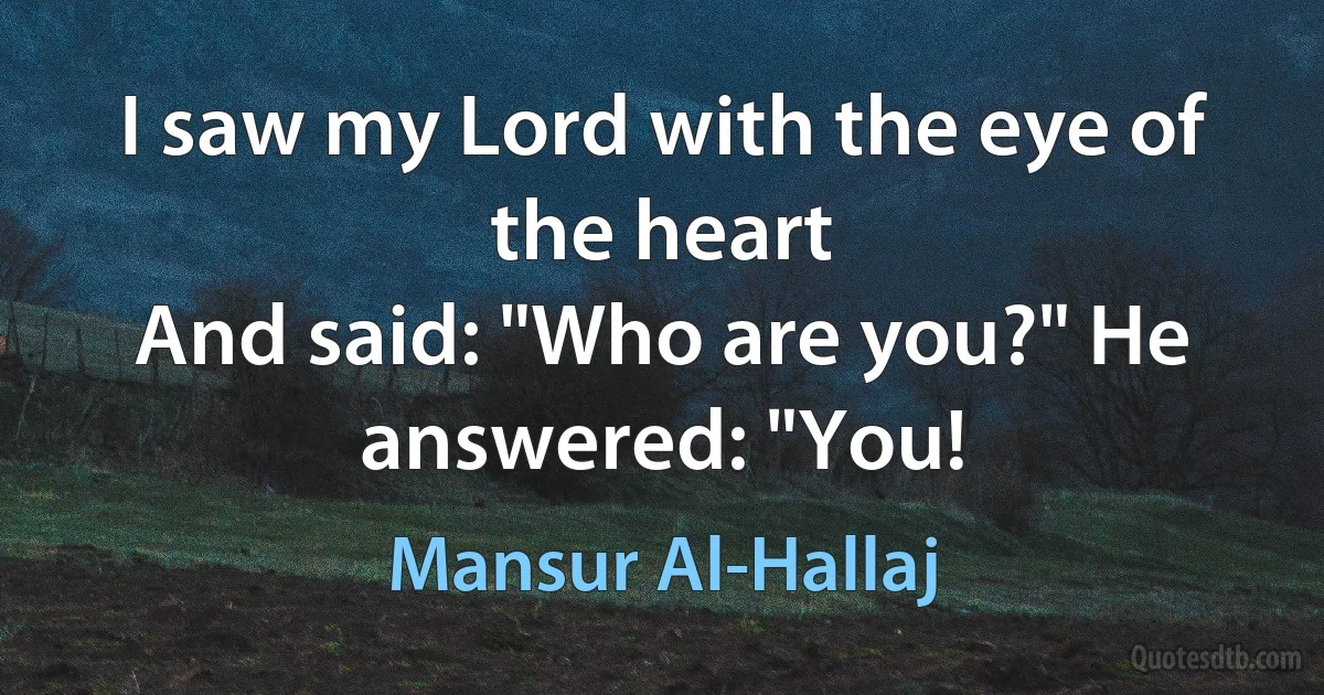 I saw my Lord with the eye of the heart
And said: "Who are you?" He answered: "You! (Mansur Al-Hallaj)