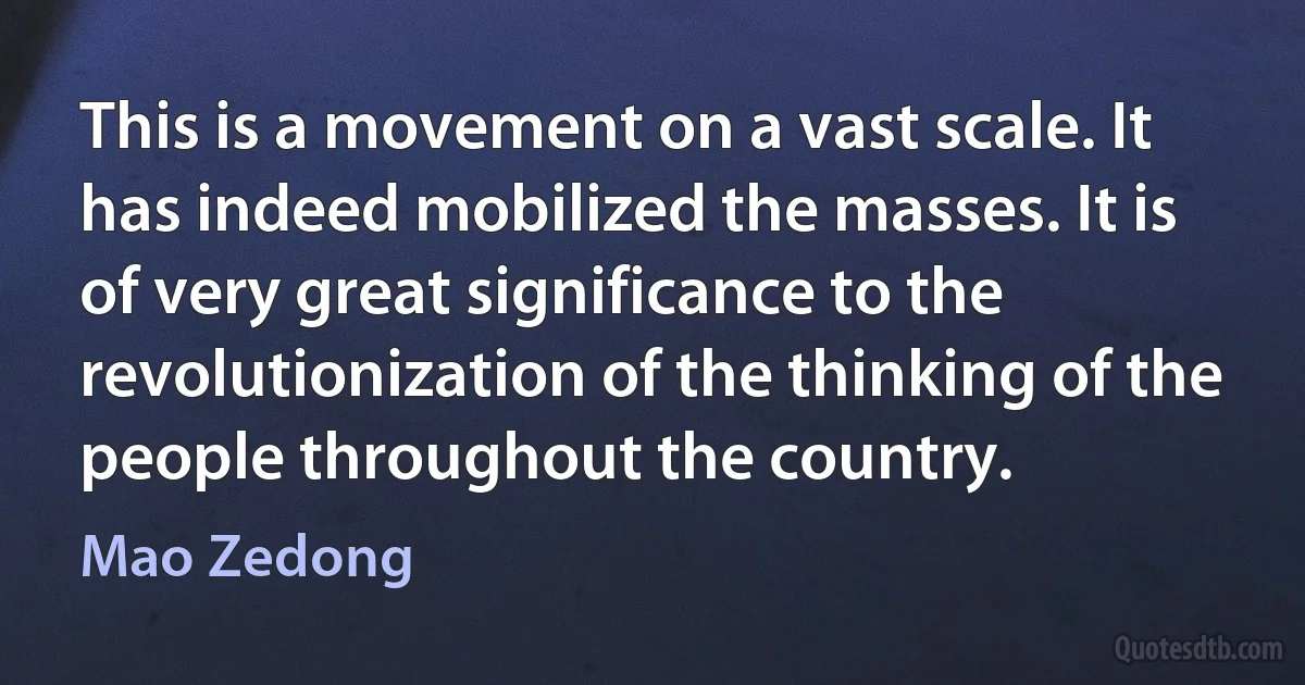 This is a movement on a vast scale. It has indeed mobilized the masses. It is of very great significance to the revolutionization of the thinking of the people throughout the country. (Mao Zedong)