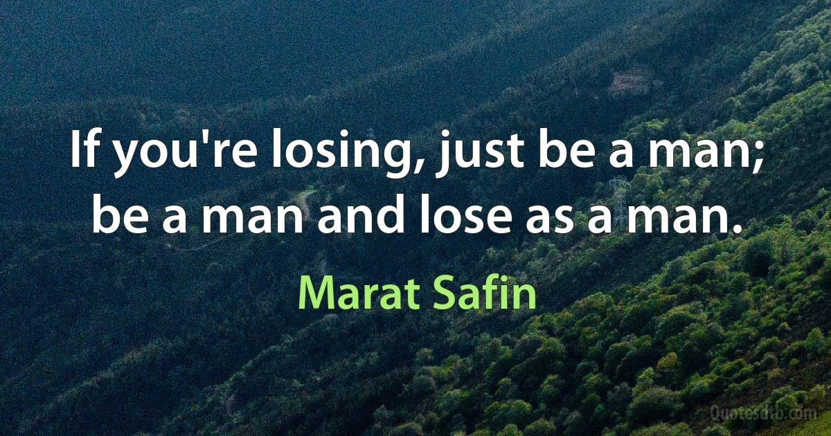 If you're losing, just be a man; be a man and lose as a man. (Marat Safin)