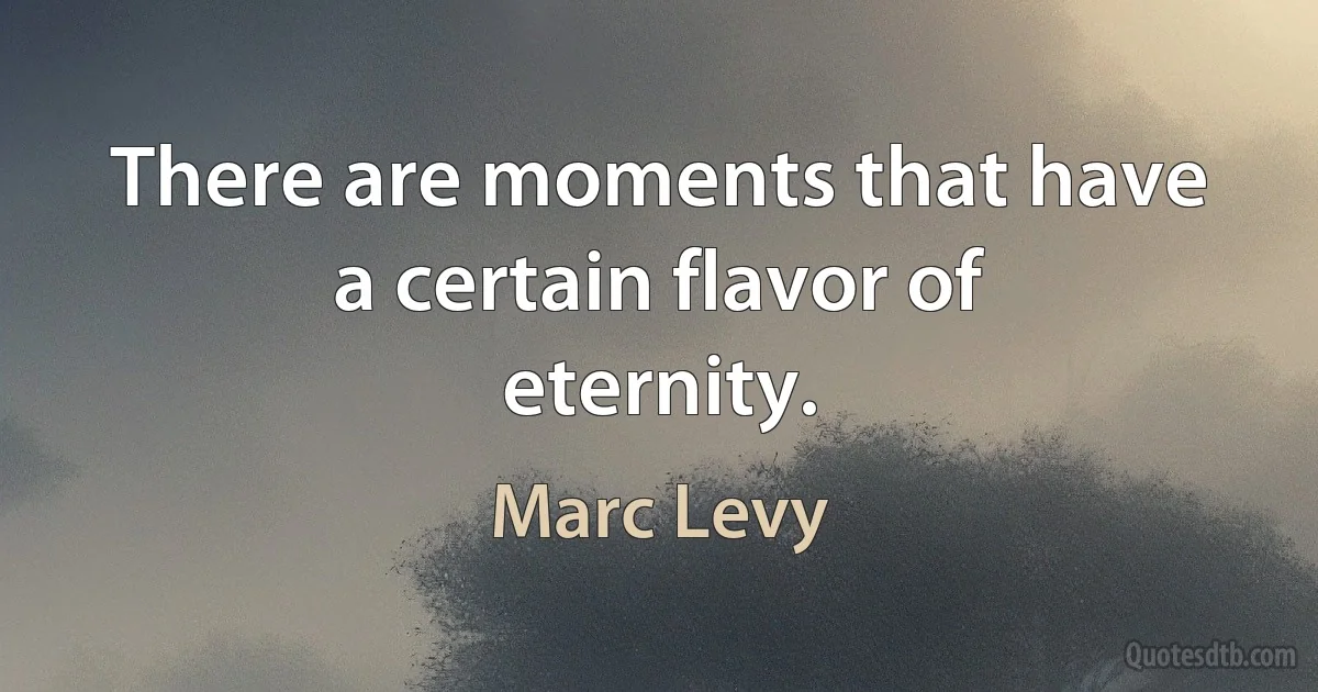 There are moments that have a certain flavor of eternity. (Marc Levy)