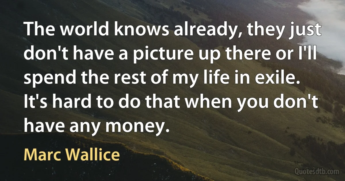 The world knows already, they just don't have a picture up there or I'll spend the rest of my life in exile. It's hard to do that when you don't have any money. (Marc Wallice)