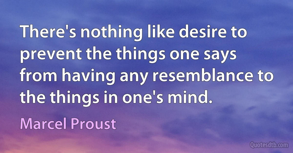 There's nothing like desire to prevent the things one says from having any resemblance to the things in one's mind. (Marcel Proust)