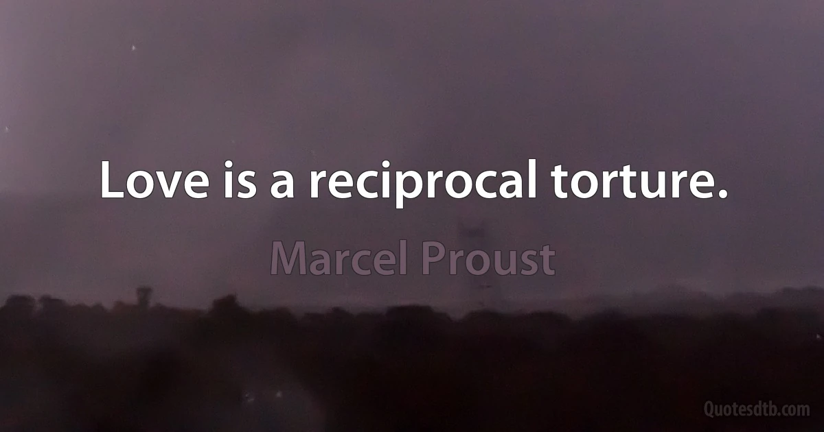 Love is a reciprocal torture. (Marcel Proust)